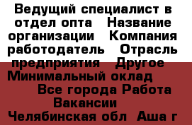 Ведущий специалист в отдел опта › Название организации ­ Компания-работодатель › Отрасль предприятия ­ Другое › Минимальный оклад ­ 42 000 - Все города Работа » Вакансии   . Челябинская обл.,Аша г.